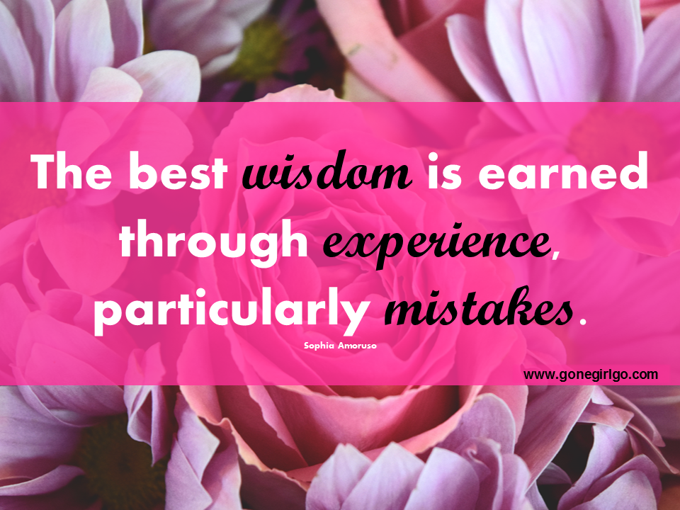 Our Wisdom is Earned Thru Experience & Mistakes